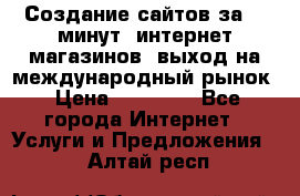 Создание сайтов за 15 минут, интернет магазинов, выход на международный рынок › Цена ­ 15 000 - Все города Интернет » Услуги и Предложения   . Алтай респ.